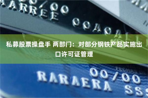 私募股票操盘手 两部门：对部分钢铁产品实施出口许可证管理