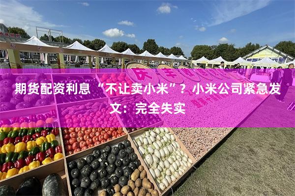 期货配资利息 “不让卖小米”？小米公司紧急发文：完全失实
