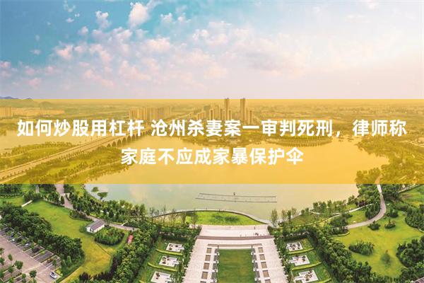 如何炒股用杠杆 沧州杀妻案一审判死刑，律师称家庭不应成家暴保护伞