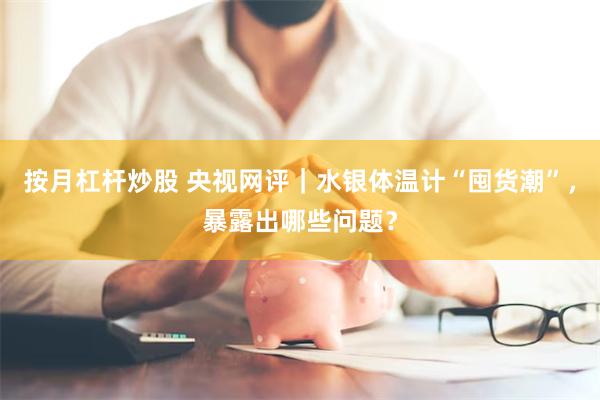 按月杠杆炒股 央视网评｜水银体温计“囤货潮”，暴露出哪些问题？