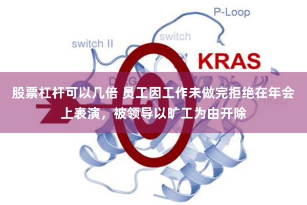 股票杠杆可以几倍 员工因工作未做完拒绝在年会上表演，被领导以旷工为由开除