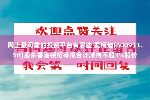 网上最可靠的投资平台有哪些 爱柯迪(600933.SH)股东香港领拓等拟合计减持不超3%股份
