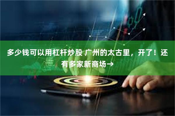 多少钱可以用杠杆炒股 广州的太古里，开了！还有多家新商场→