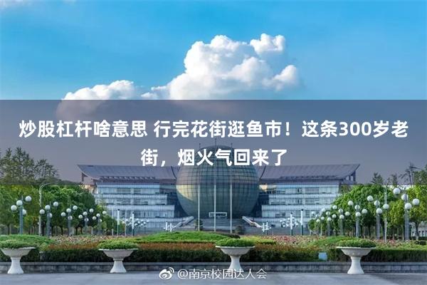 炒股杠杆啥意思 行完花街逛鱼市！这条300岁老街，烟火气回来了