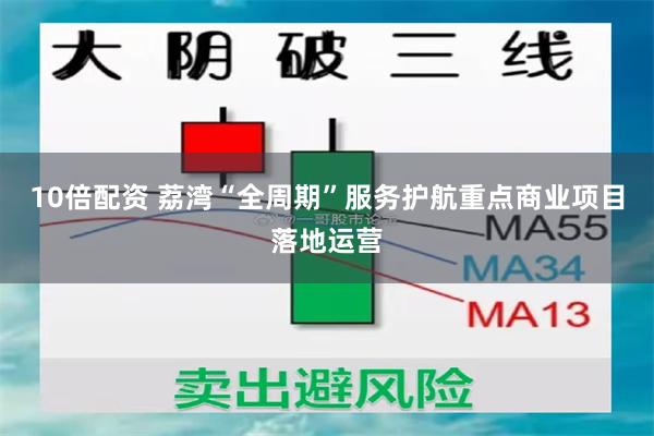 10倍配资 荔湾“全周期”服务护航重点商业项目落地运营