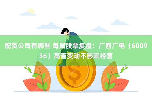 配资公司有哪些 每周股票复盘：广西广电（600936）高管变动不影响经营