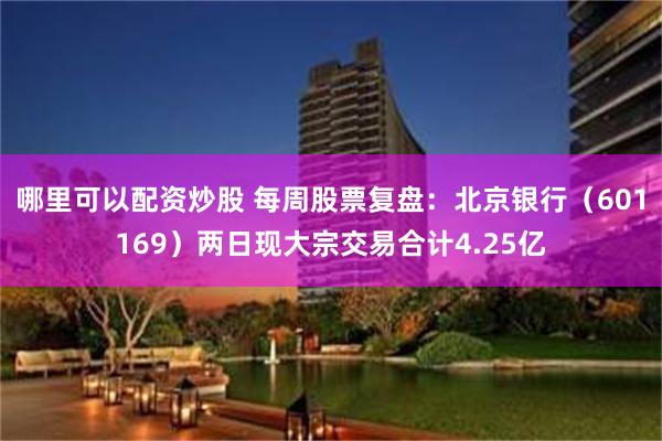 哪里可以配资炒股 每周股票复盘：北京银行（601169）两日现大宗交易合计4.25亿
