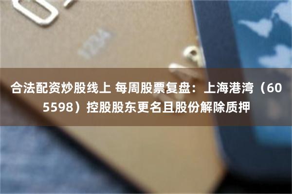 合法配资炒股线上 每周股票复盘：上海港湾（605598）控股股东更名且股份解除质押