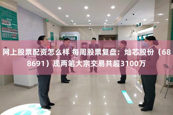 网上股票配资怎么样 每周股票复盘：灿芯股份（688691）现两笔大宗交易共超3100万