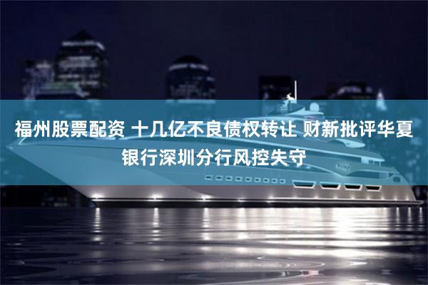 福州股票配资 十几亿不良债权转让 财新批评华夏银行深圳分行风控失守