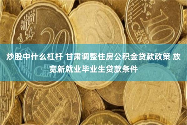 炒股中什么杠杆 甘肃调整住房公积金贷款政策 放宽新就业毕业生贷款条件