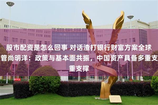 股市配资是怎么回事 对话渣打银行财富方案全球主管尚明洋：政策与基本面共振，中国资产具备多重支撑