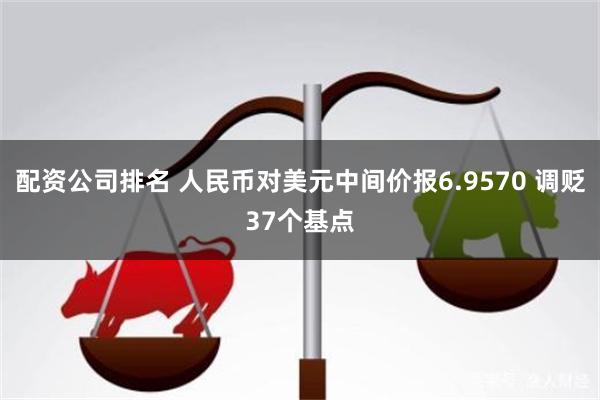 配资公司排名 人民币对美元中间价报6.9570 调贬37个基点