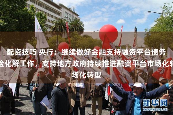 配资技巧 央行：继续做好金融支持融资平台债务风险化解工作，支持地方政府持续推进融资平台市场化转型