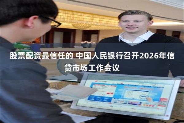 股票配资最信任的 中国人民银行召开2026年信贷市场工作会议