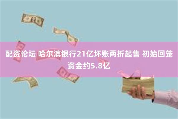 配资论坛 哈尔滨银行21亿坏账两折起售 初始回笼资金约5.8亿
