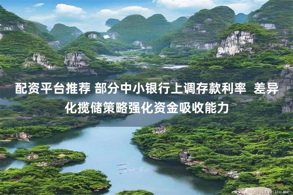 配资平台推荐 部分中小银行上调存款利率  差异化揽储策略强化资金吸收能力