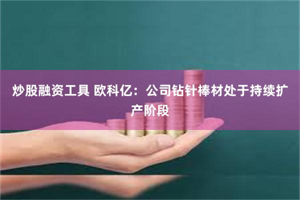 炒股融资工具 欧科亿：公司钻针棒材处于持续扩产阶段