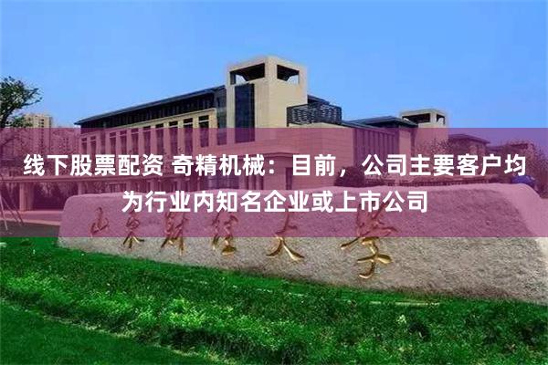 线下股票配资 奇精机械：目前，公司主要客户均为行业内知名企业或上市公司