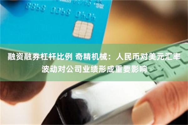 融资融券杠杆比例 奇精机械:人民币对美元汇率波动对公司业绩形成重要影响