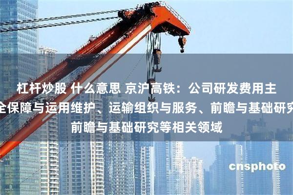 杠杆炒股 什么意思 京沪高铁：公司研发费用主要应用于安全保障与运用维护、运输组织与服务、前瞻与基础研究等相关领域