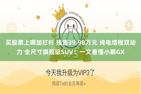 买股票上哪加杠杆 预售39.98万元 纯电增程双动力 全尺寸旗舰级SUV！一文看懂小鹏GX
