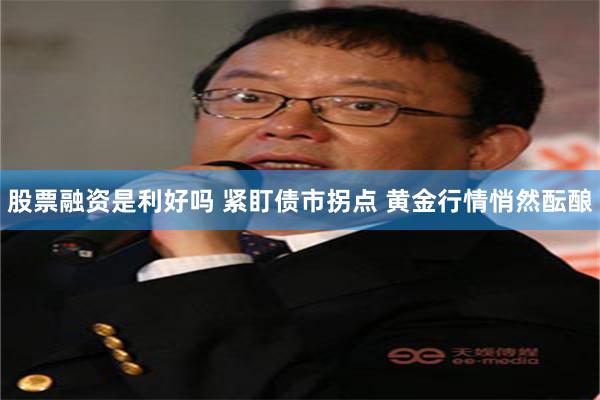 股票融资是利好吗 紧盯债市拐点 黄金行情悄然酝酿