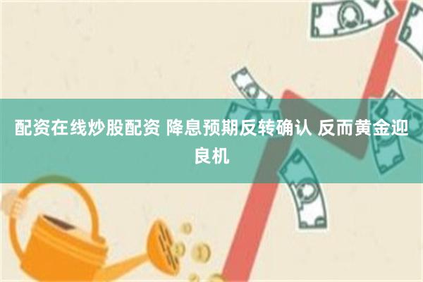 配资在线炒股配资 降息预期反转确认 反而黄金迎良机