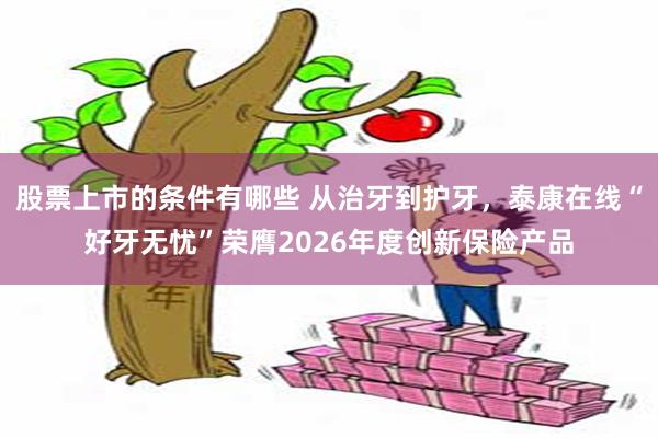 股票上市的条件有哪些 从治牙到护牙,泰康在线“好牙无忧”荣膺2026年度创新保险产品