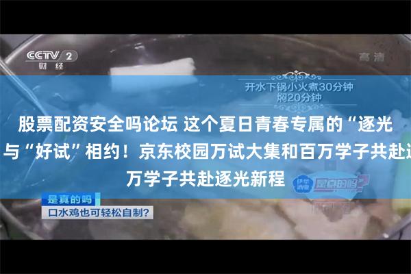 股票配资安全吗论坛 这个夏日青春专属的“逐光派对”，与“好试”相约！京东校园万试大集和百万学子共赴逐光新程