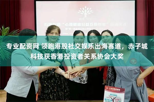 专业配资网 领跑港股社交娱乐出海赛道，赤子城科技获香港投资者关系协会大奖