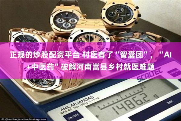 正规的炒股配资平台 村医有了“智囊团”，“AI+中医药”破解河南嵩县乡村就医难题