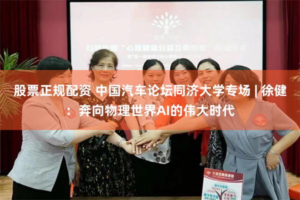 股票正规配资 中国汽车论坛同济大学专场 | 徐健：奔向物理世界AI的伟大时代