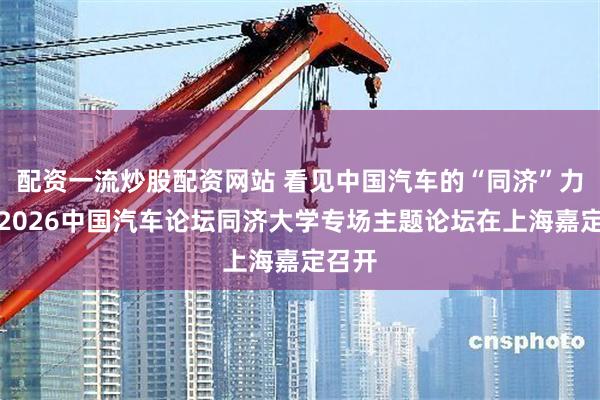 配资一流炒股配资网站 看见中国汽车的“同济”力量！2026中国汽车论坛同济大学专场主题论坛在上海嘉定召开