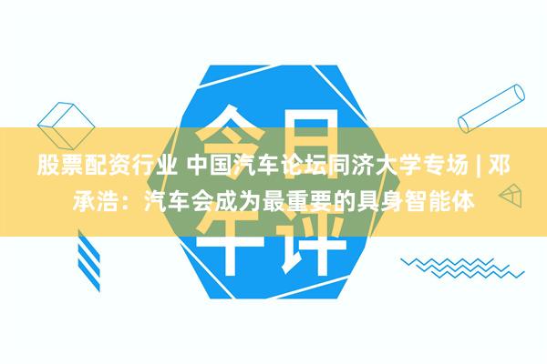股票配资行业 中国汽车论坛同济大学专场 | 邓承浩：汽车会成为最重要的具身智能体