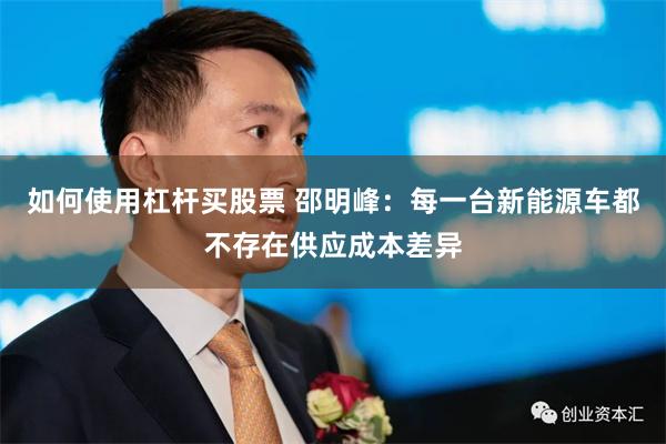 如何使用杠杆买股票 邵明峰：每一台新能源车都不存在供应成本差异