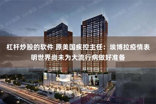 杠杆炒股的软件 原美国疾控主任：埃博拉疫情表明世界尚未为大流行病做好准备