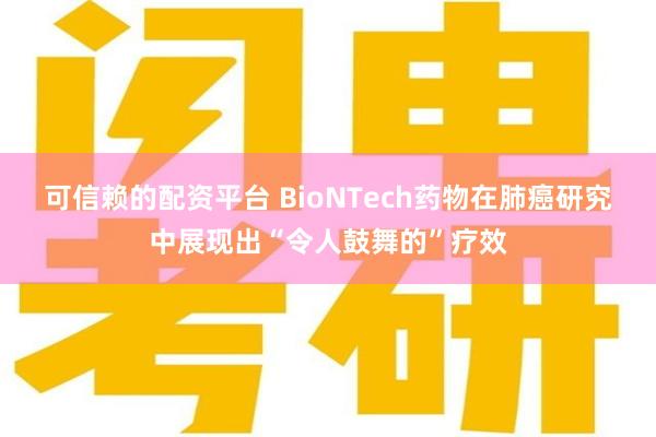可信赖的配资平台 BioNTech药物在肺癌研究中展现出“令人鼓舞的”疗效