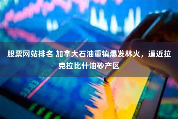 股票网站排名 加拿大石油重镇爆发林火，逼近拉克拉比什油砂产区