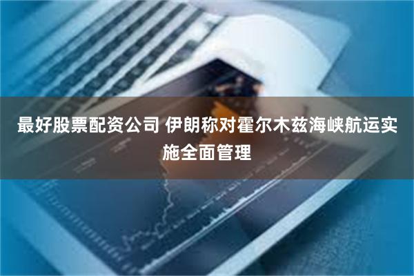 最好股票配资公司 伊朗称对霍尔木兹海峡航运实施全面管理