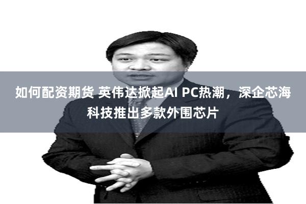 如何配资期货 英伟达掀起AI PC热潮，深企芯海科技推出多款外围芯片