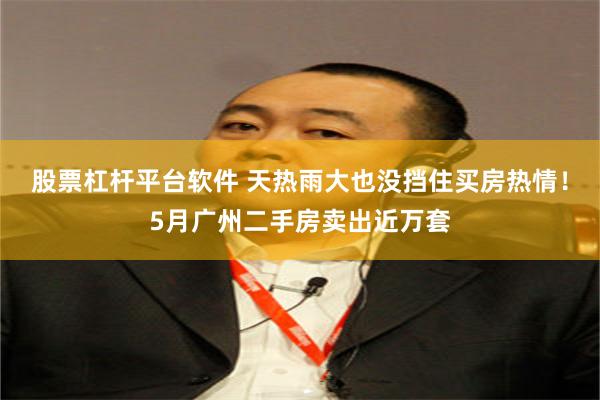 股票杠杆平台软件 天热雨大也没挡住买房热情！5月广州二手房卖出近万套