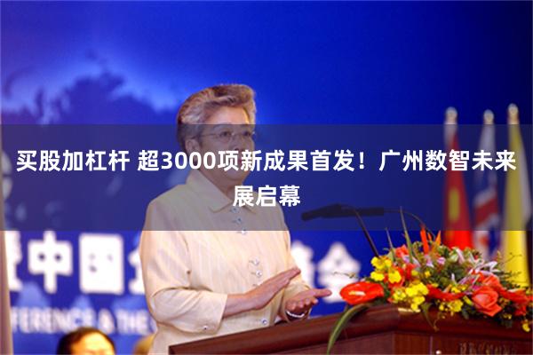 买股加杠杆 超3000项新成果首发！广州数智未来展启幕