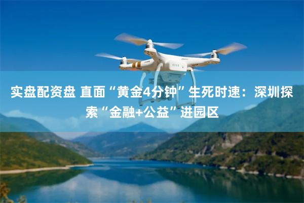 实盘配资盘 直面“黄金4分钟”生死时速：深圳探索“金融+公益”进园区