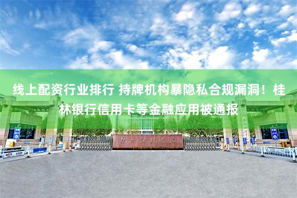 线上配资行业排行 持牌机构暴隐私合规漏洞！桂林银行信用卡等金融应用被通报