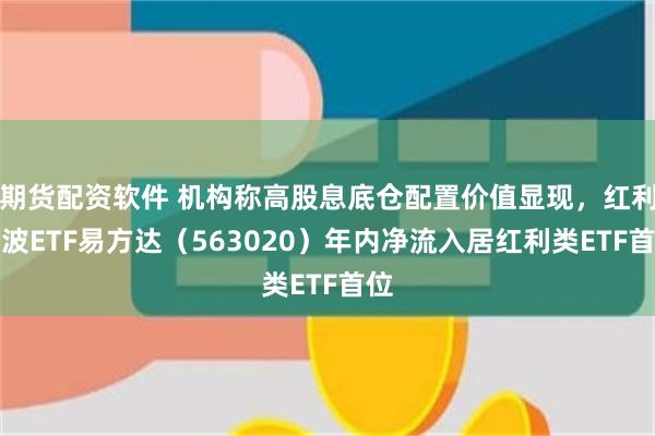期货配资软件 机构称高股息底仓配置价值显现，红利低波ETF易方达（563020）年内净流入居红利类ETF首位