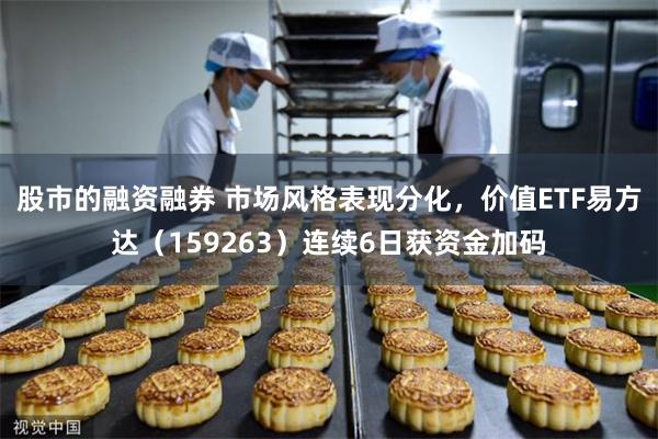 股市的融资融券 市场风格表现分化，价值ETF易方达（159263）连续6日获资金加码