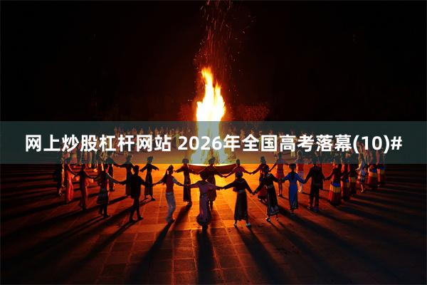 网上炒股杠杆网站 2026年全国高考落幕(10)#