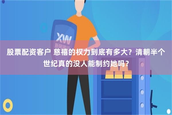 股票配资客户 慈禧的权力到底有多大？清朝半个世纪真的没人能制约她吗？