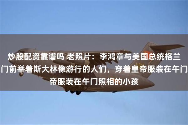 炒股配资靠谱吗 老照片：李鸿章与美国总统格兰特合影，天门前举着斯大林像游行的人们，穿着皇帝服装在午门照相的小孩